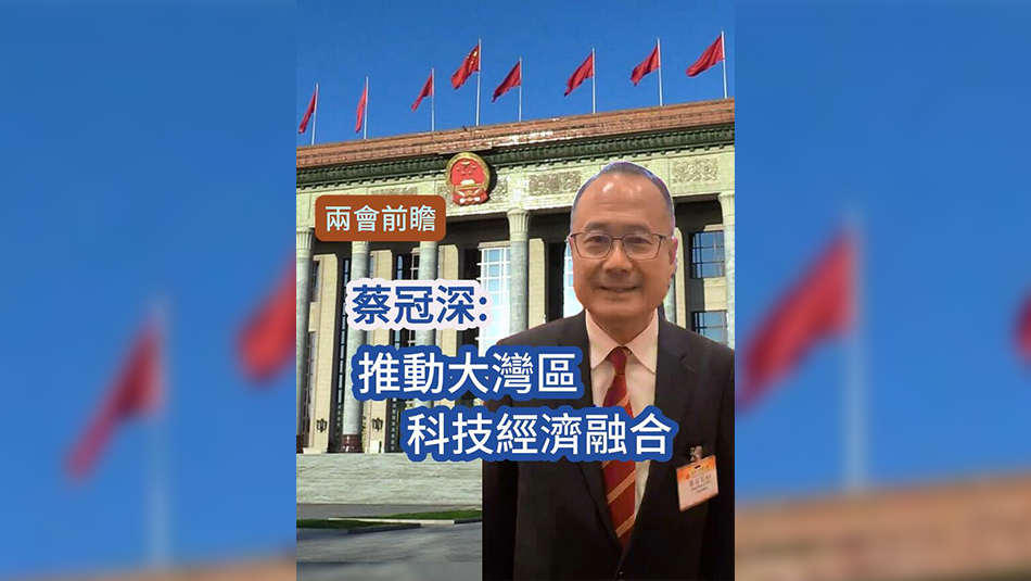 有片 | 【兩會前曕】蔡冠深：大灣區(qū)科技經(jīng)濟融合