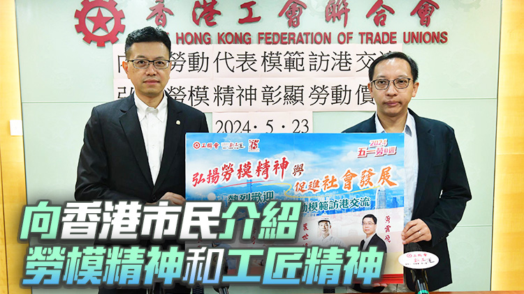 工聯(lián)會邀請內(nèi)地勞動模範(fàn)代表訪港交流 彰顯勞動價值