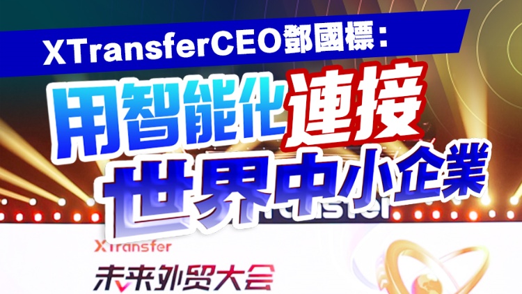 有片丨XTransferCEO鄧國(guó)標(biāo)：用智能化連接世界中小企業(yè)