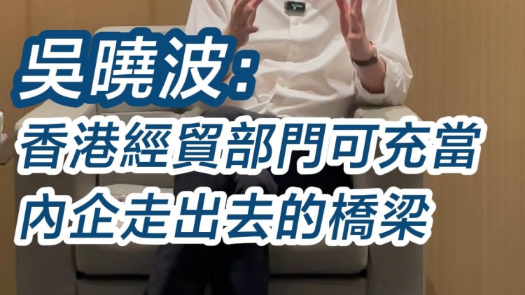 有片｜吳曉波：香港經(jīng)貿(mào)部門(mén)可充當(dāng)內(nèi)企走出去橋樑