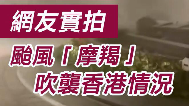 有片 | 網(wǎng)友實拍颱風(fēng)「摩羯」吹襲香港情況