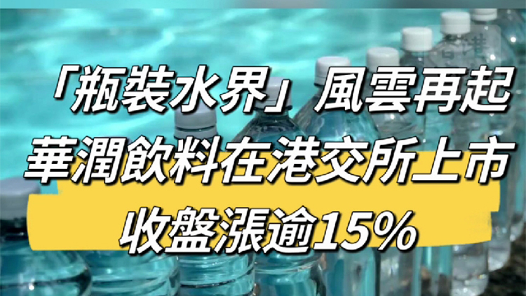 有片丨「瓶裝水界」風(fēng)雲(yún)再起！華潤飲料在港交所上市 收盤漲逾15%