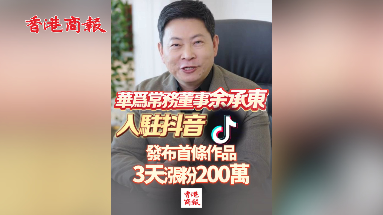 有片丨華為常務(wù)董事余承東入駐抖音 發(fā)布首條作品 3天漲粉200萬