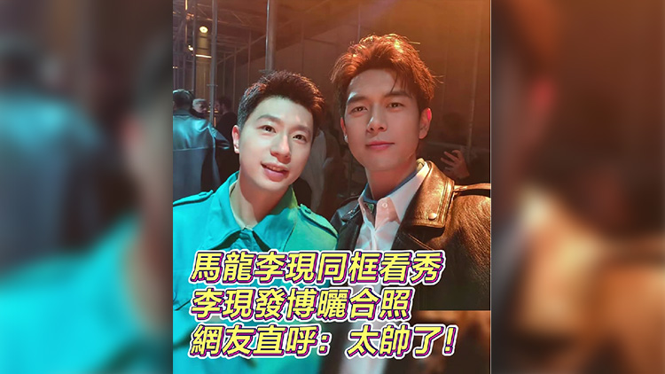 有片丨馬龍李現(xiàn)同框看秀 李現(xiàn)發(fā)博曬合照 網(wǎng)友直呼：太帥了！