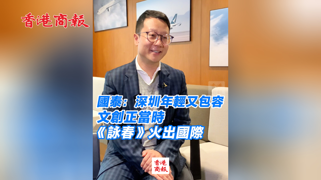 有片丨國泰：深圳年輕又包容 文創(chuàng)正當(dāng)時 《詠春》火出國際