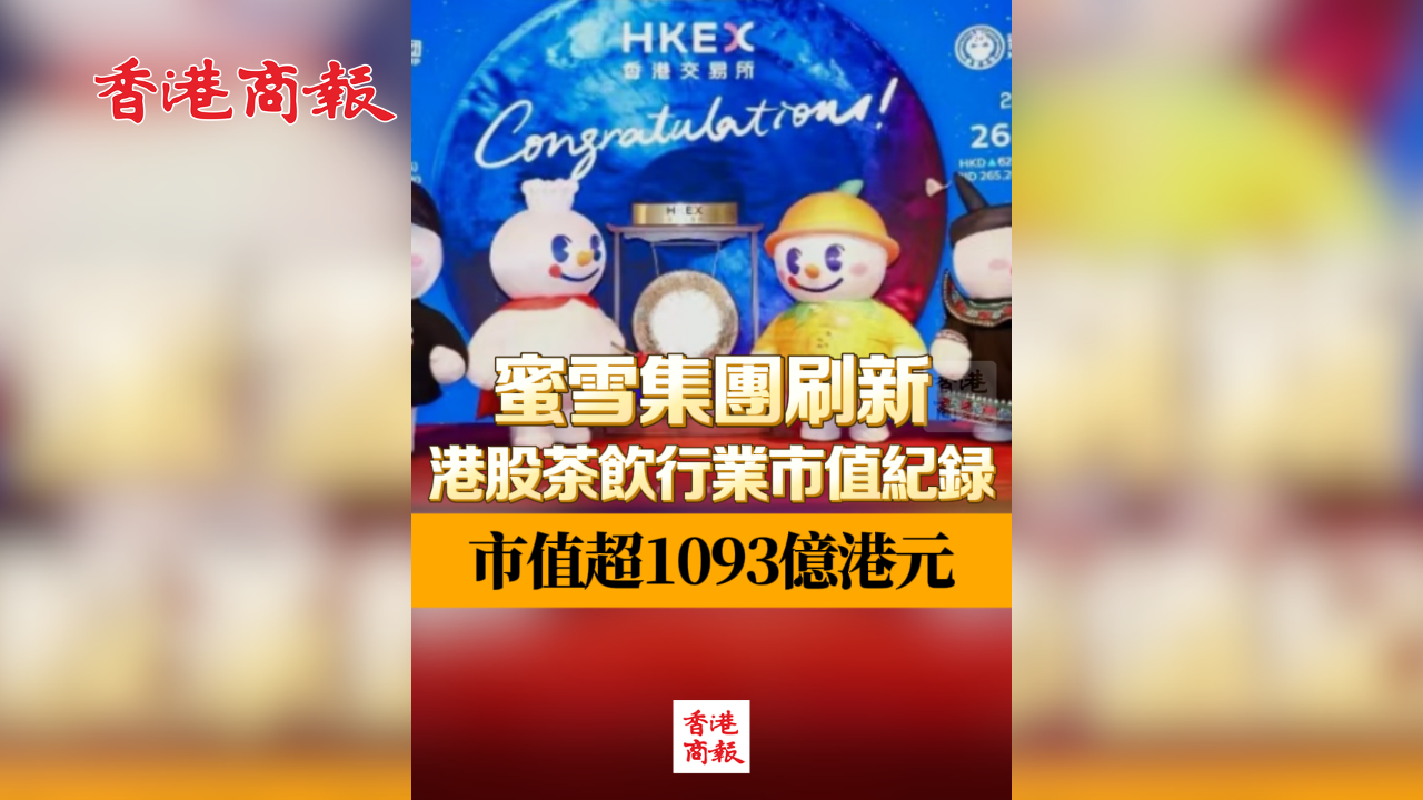 有片丨蜜雪集團刷新港股茶飲行業(yè)市值紀錄 市值超1093億港元