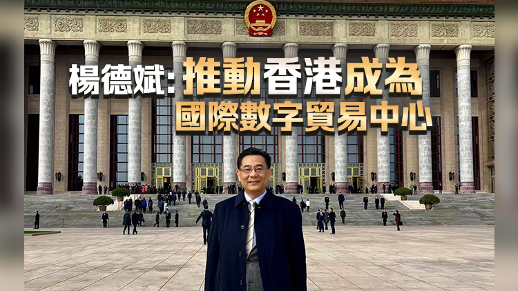 全國(guó)兩會(huì) | 楊德斌：推動(dòng)香港成為國(guó)際數(shù)字貿(mào)易中心