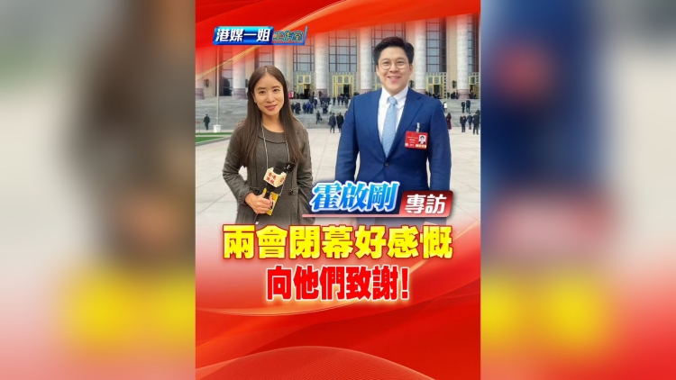 有片丨【霍啟剛專訪】兩會閉幕好感概 向他們致謝！