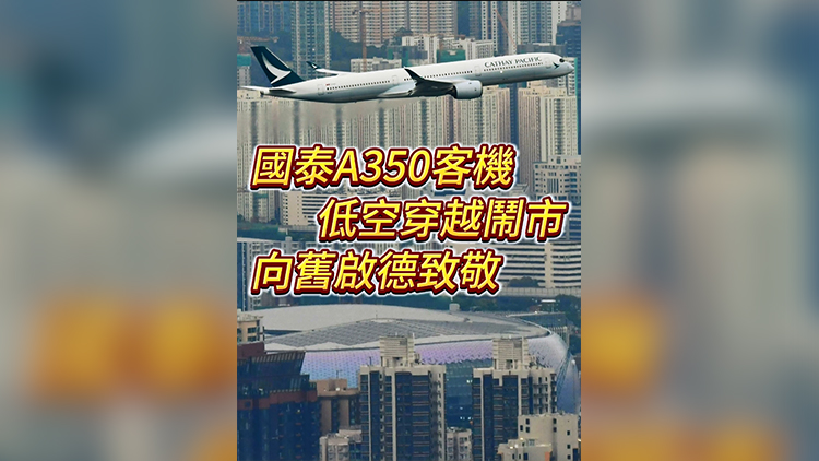 有片 | 國泰A350客機(jī)低空穿越鬧市 向舊啟德致敬