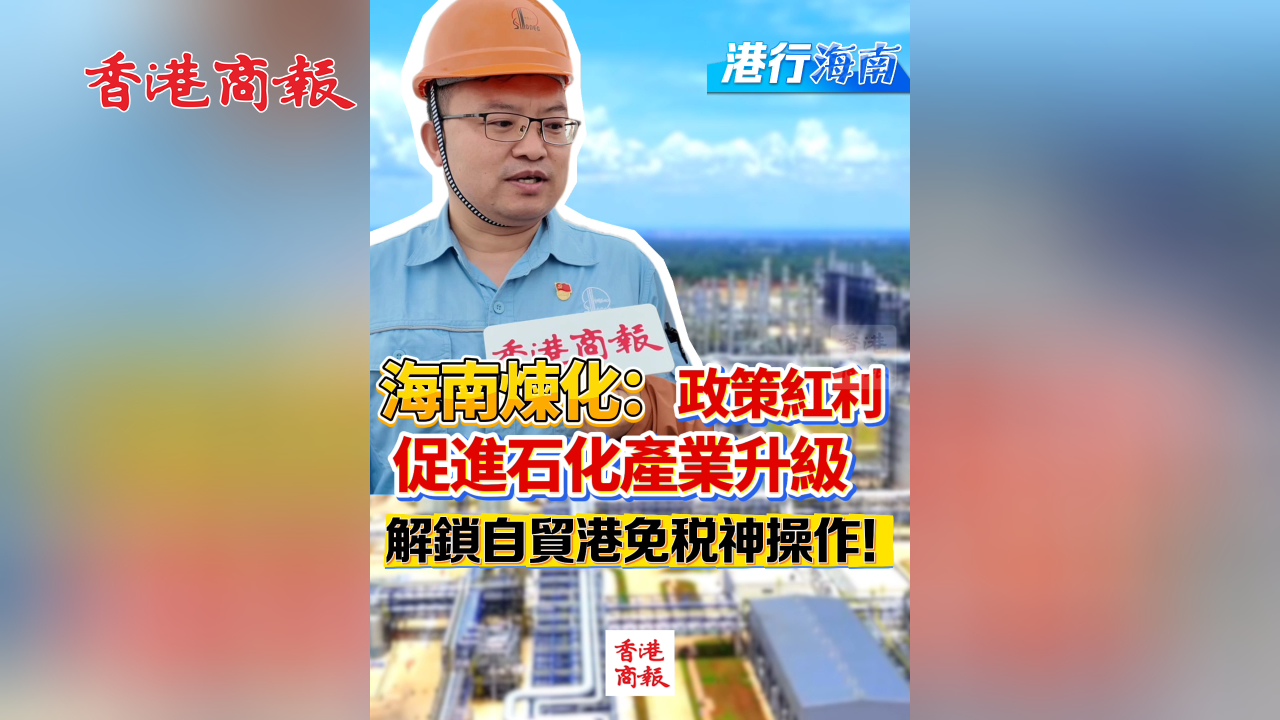 有片丨【港行海南】海南煉化：政策紅利促進石化產(chǎn)業(yè)升級 解鎖自貿(mào)港免稅神操作！