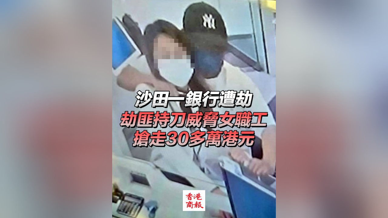 有片丨沙田一銀行遭劫 劫匪持刀威脅女職工 搶走30多萬港元