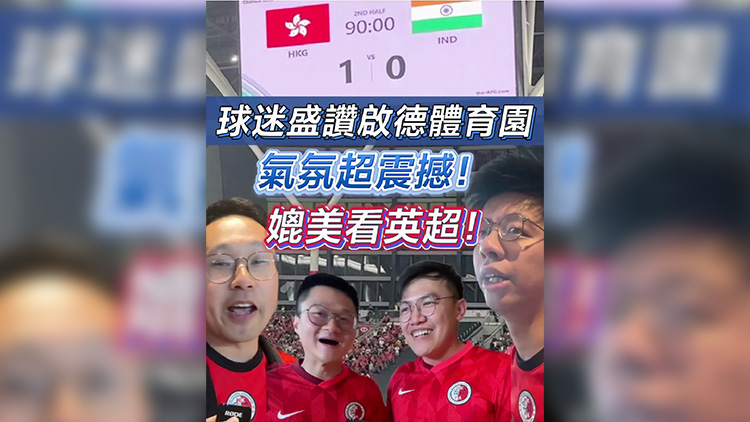 有片丨球迷盛讚啟德體育園：氣氛超震撼！媲美看英超！