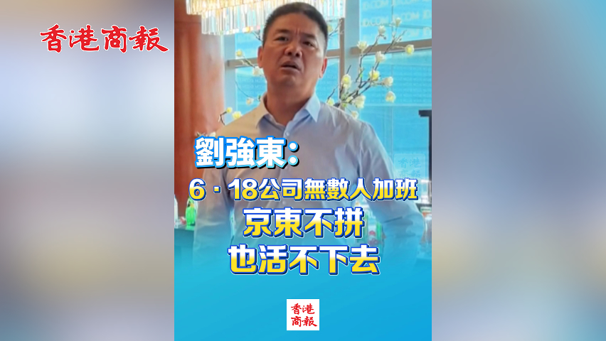 有片丨劉強(qiáng)東：6·18公司無(wú)數(shù)人加班 京東不拼也活不下去