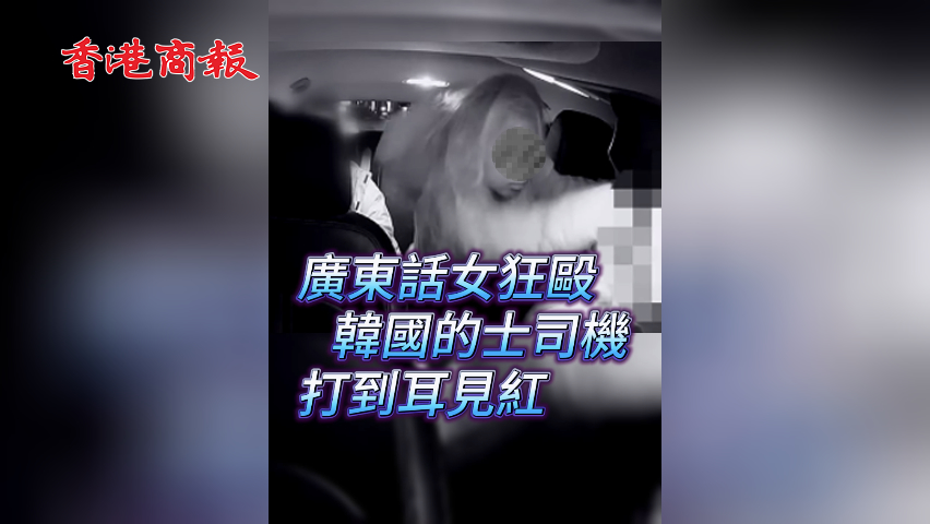 有片丨廣東話(huà)女狂毆韓國(guó)的士司機(jī) 打到耳見(jiàn)紅