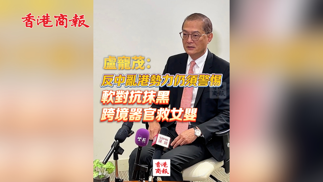 有片丨盧寵茂：反中亂港勢力仍須警惕 軟對抗抹黑跨境器官救女嬰