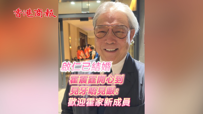 有片丨啟仁已結(jié)婚 霍震霆開(kāi)心到見(jiàn)牙唔見(jiàn)眼：歡迎霍家新成員