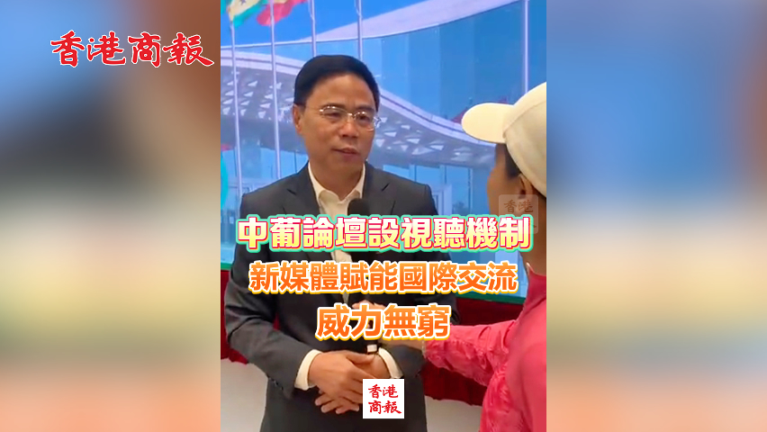 有片丨中葡論壇設(shè)視聽機(jī)制 新媒體賦能國際交流 威力無窮