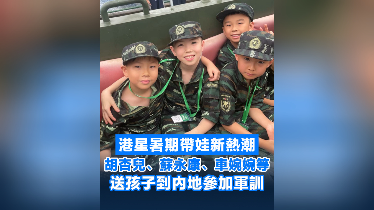 有片丨港星暑期帶娃新熱潮 胡杏兒、蘇永康、車婉婉等送孩子到內(nèi)地參加軍訓(xùn)