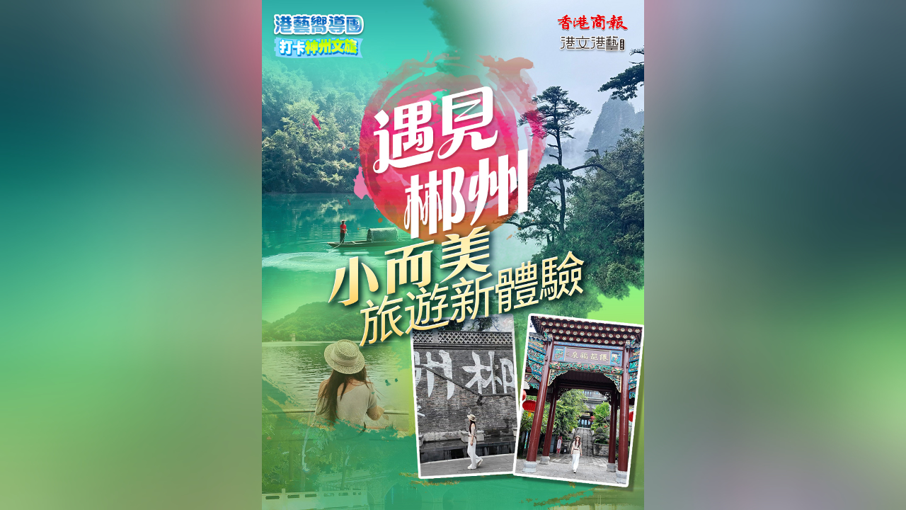 有片丨【港藝嚮導(dǎo)團(tuán)】打卡郴州文旅：遇見郴州「小而美」文旅新體驗