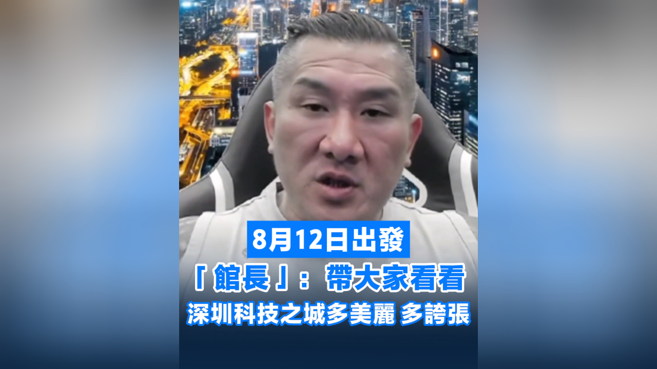 有片丨8月12日出發(fā) 「館長」：帶大家看看深圳科技之城多美麗多誇張