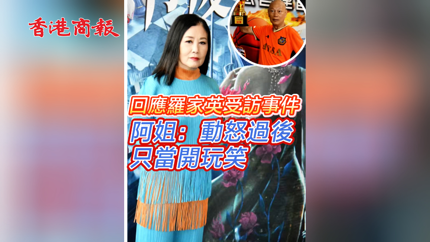 有片︳【娛樂】回應(yīng)羅家英受訪事件 阿姐：動怒過後 只當(dāng)開玩笑