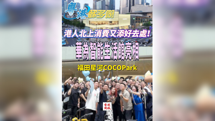 有片｜港人北上消費(fèi)又添好去處！華為智能生活館亮相福田星河COCOPark