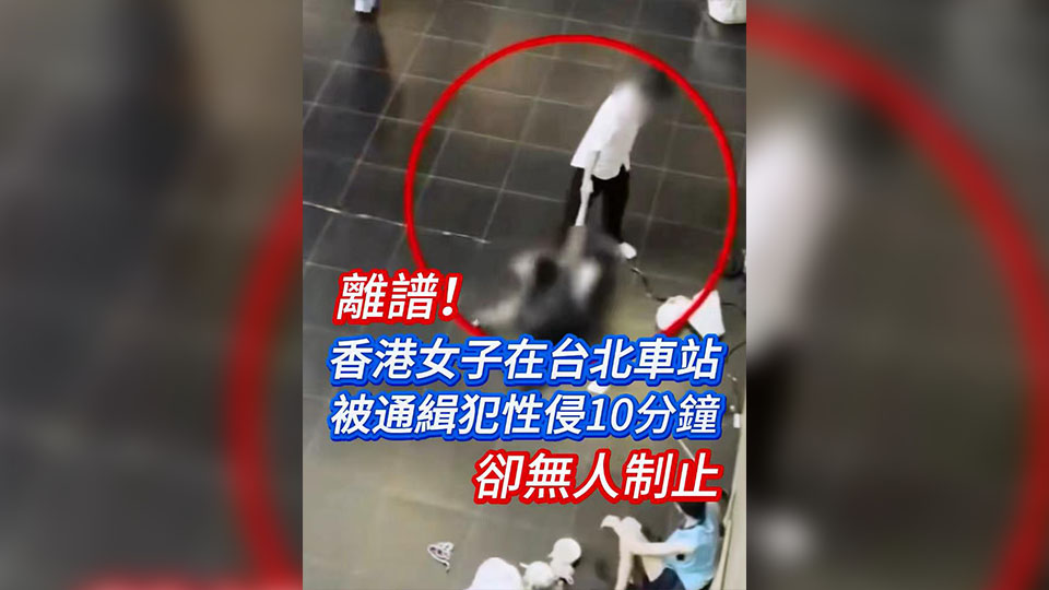 有片 | 離譜！香港女子在臺北車站被通緝犯性侵10分鐘卻無人制止