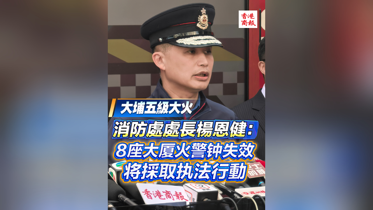 有片丨【宏福苑大火】消防處處長楊恩?。?座大廈火警鐘失效 將採取執(zhí)法行動(dòng)