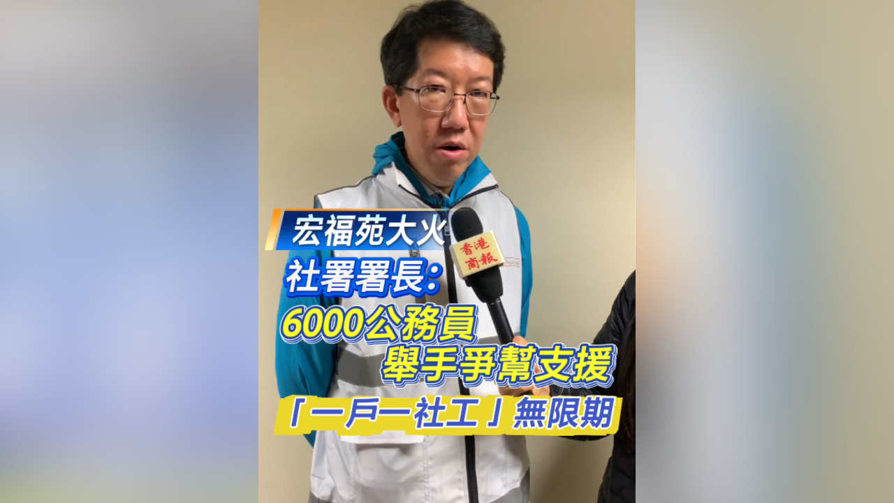 有片丨【宏福苑大火 】社署署長(zhǎng)杜永恒：6000公務(wù)員舉手爭(zhēng)幚支援 「一戶(hù)一社工」無(wú)限期