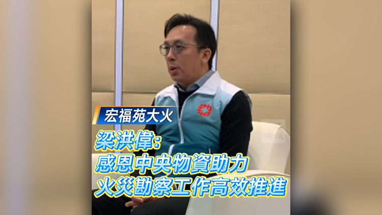 有片丨【宏福苑大火】梁洪偉：感恩中央物資助力 火災(zāi)勘察工作高效推進(jìn)